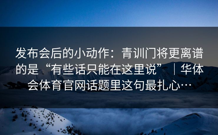 发布会后的小动作：青训门将更离谱的是“有些话只能在这里说”｜华体会体育官网话题里这句最扎心…