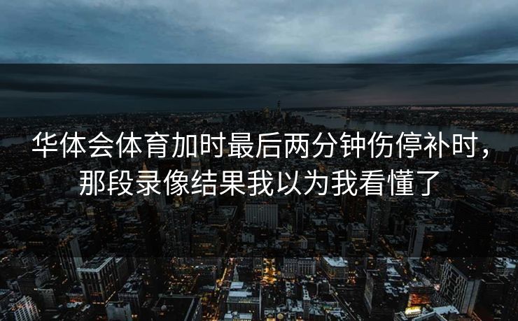 华体会体育加时最后两分钟伤停补时，那段录像结果我以为我看懂了