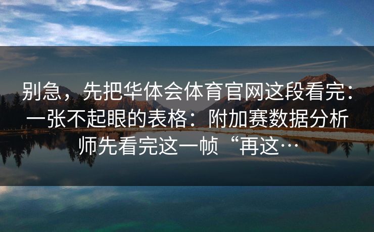 别急，先把华体会体育官网这段看完：一张不起眼的表格：附加赛数据分析师先看完这一帧“再这…