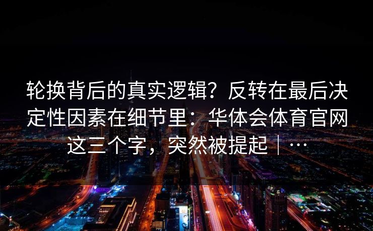 轮换背后的真实逻辑？反转在最后决定性因素在细节里：华体会体育官网这三个字，突然被提起｜…