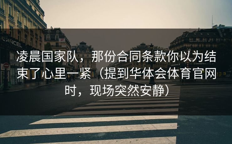 凌晨国家队，那份合同条款你以为结束了心里一紧（提到华体会体育官网时，现场突然安静）
