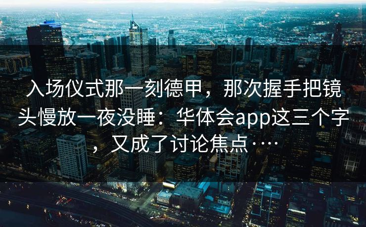 入场仪式那一刻德甲，那次握手把镜头慢放一夜没睡：华体会app这三个字，又成了讨论焦点·…