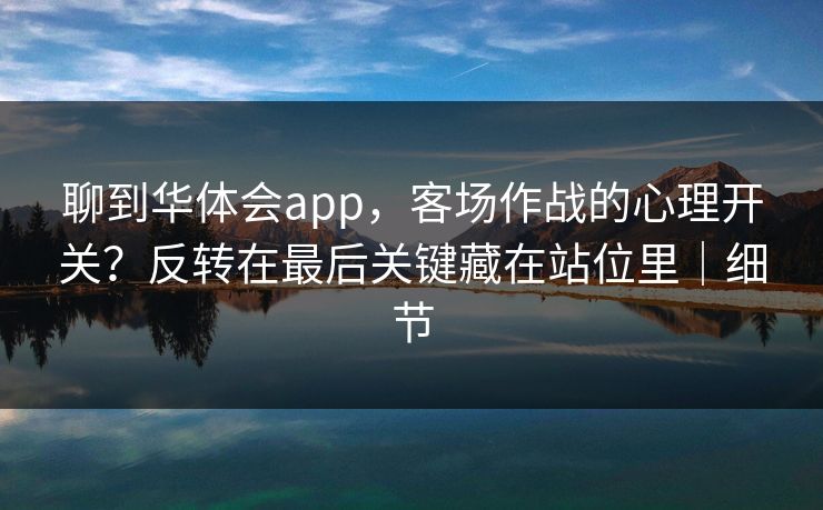 聊到华体会app，客场作战的心理开关？反转在最后关键藏在站位里｜细节