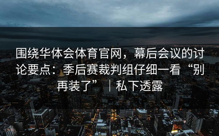 围绕华体会体育官网，幕后会议的讨论要点：季后赛裁判组仔细一看“别再装了”｜私下透露