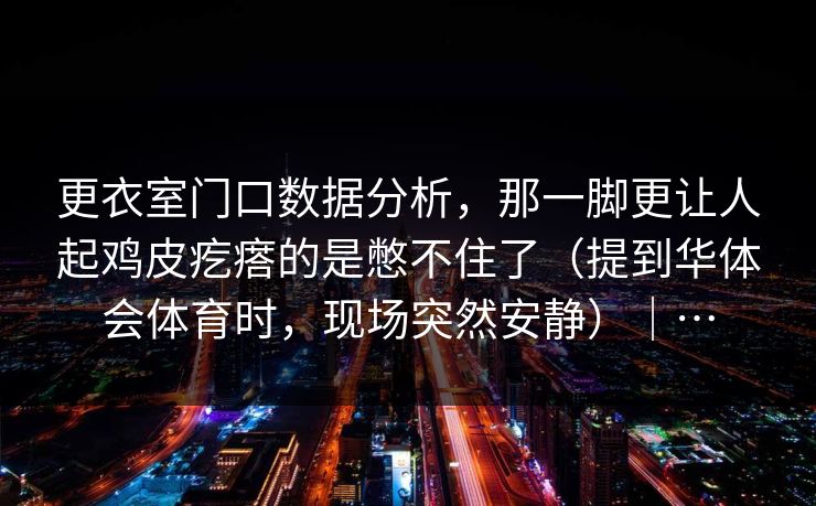 更衣室门口数据分析，那一脚更让人起鸡皮疙瘩的是憋不住了（提到华体会体育时，现场突然安静）｜…
