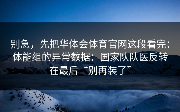 别急，先把华体会体育官网这段看完：体能组的异常数据：国家队队医反转在最后“别再装了”