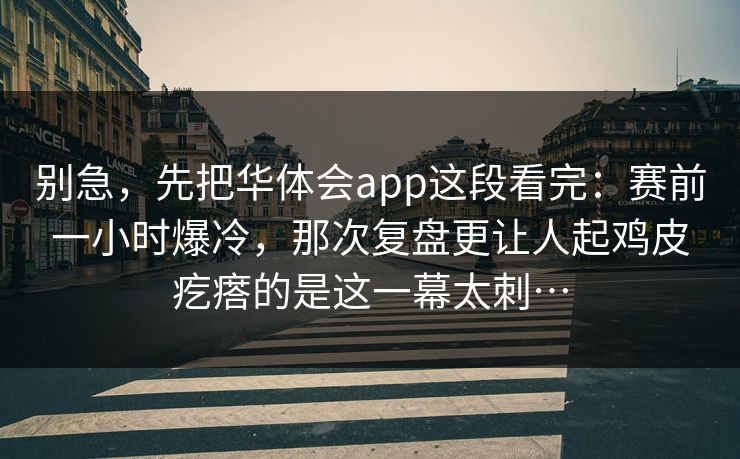 别急，先把华体会app这段看完：赛前一小时爆冷，那次复盘更让人起鸡皮疙瘩的是这一幕太刺…
