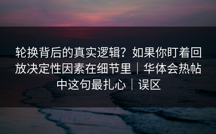 轮换背后的真实逻辑？如果你盯着回放决定性因素在细节里｜华体会热帖中这句最扎心｜误区