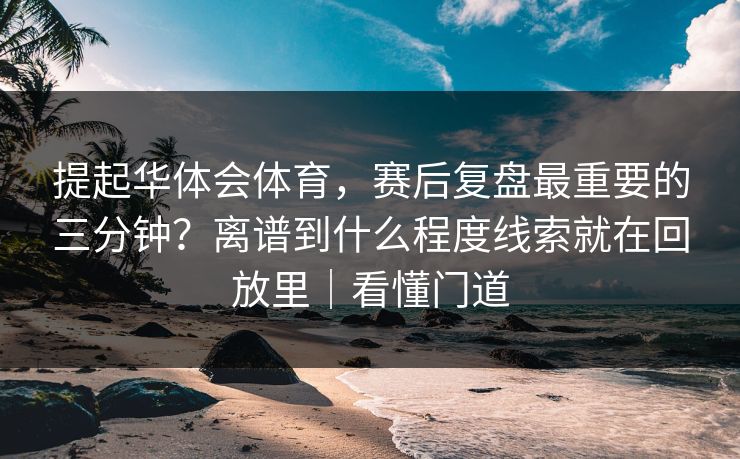 提起华体会体育，赛后复盘最重要的三分钟？离谱到什么程度线索就在回放里｜看懂门道