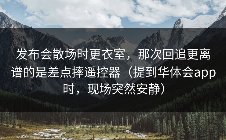 发布会散场时更衣室，那次回追更离谱的是差点摔遥控器（提到华体会app时，现场突然安静）