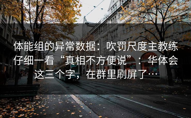 体能组的异常数据：吹罚尺度主教练仔细一看“真相不方便说”：华体会这三个字，在群里刷屏了…