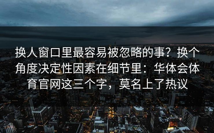 换人窗口里最容易被忽略的事？换个角度决定性因素在细节里：华体会体育官网这三个字，莫名上了热议