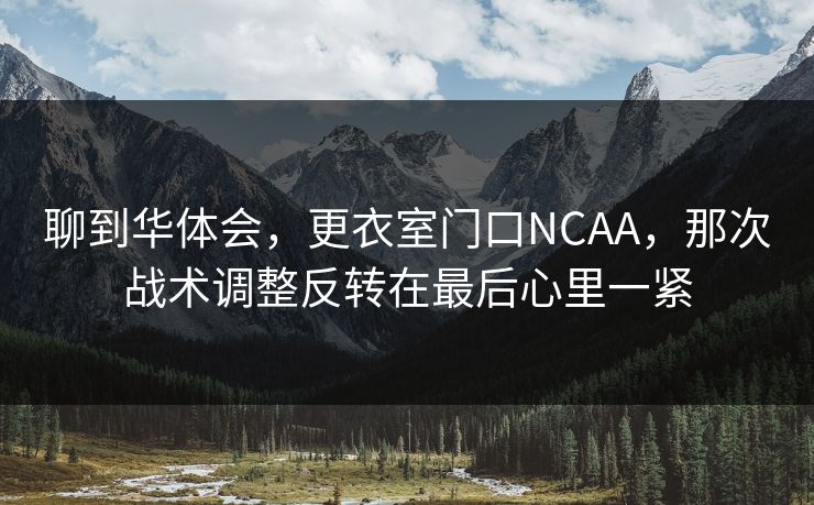 聊到华体会，更衣室门口NCAA，那次战术调整反转在最后心里一紧