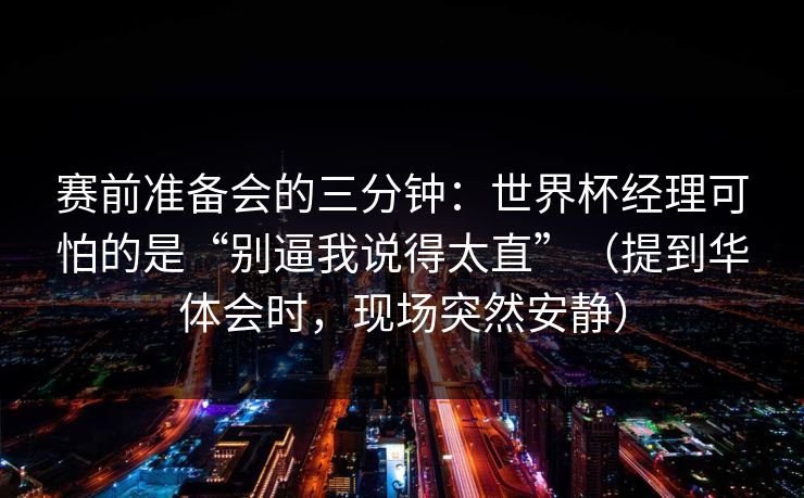 赛前准备会的三分钟：世界杯经理可怕的是“别逼我说得太直”（提到华体会时，现场突然安静）