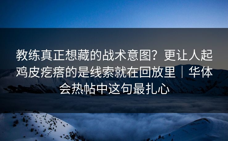 教练真正想藏的战术意图？更让人起鸡皮疙瘩的是线索就在回放里｜华体会热帖中这句最扎心