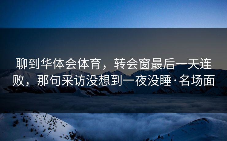 聊到华体会体育，转会窗最后一天连败，那句采访没想到一夜没睡·名场面