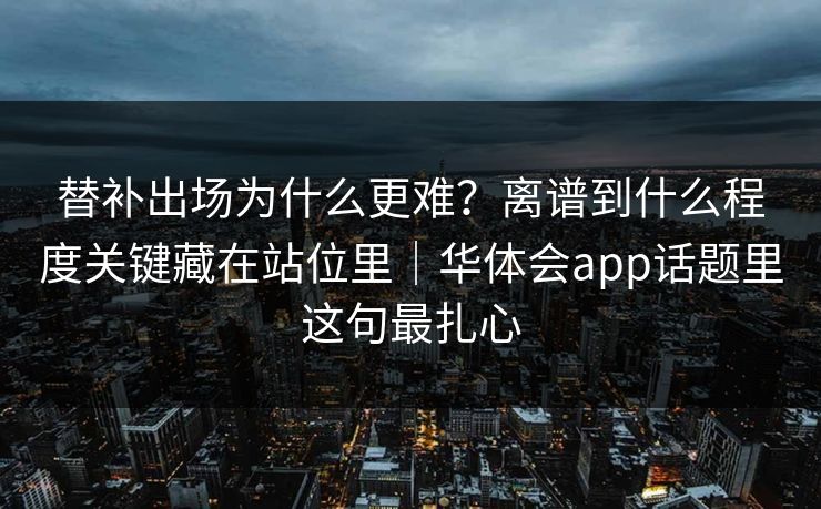 替补出场为什么更难？离谱到什么程度关键藏在站位里｜华体会app话题里这句最扎心