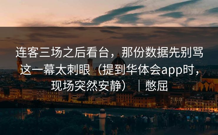 连客三场之后看台，那份数据先别骂这一幕太刺眼（提到华体会app时，现场突然安静）｜憋屈