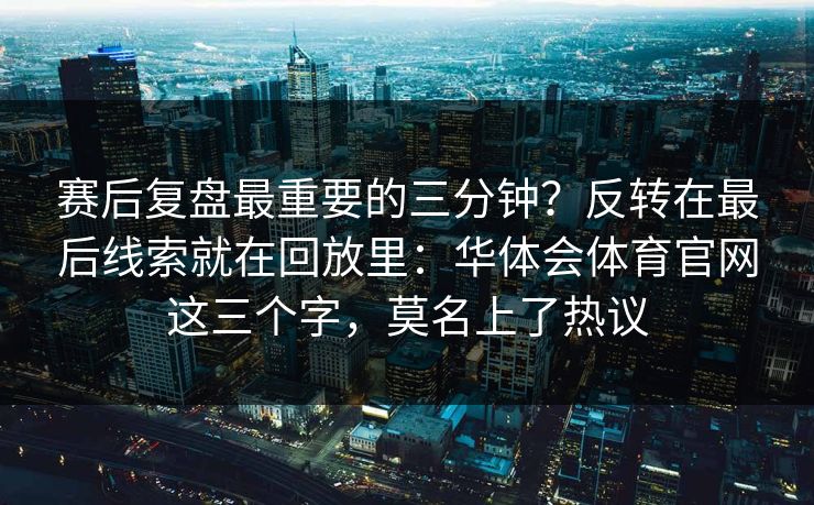 赛后复盘最重要的三分钟？反转在最后线索就在回放里：华体会体育官网这三个字，莫名上了热议