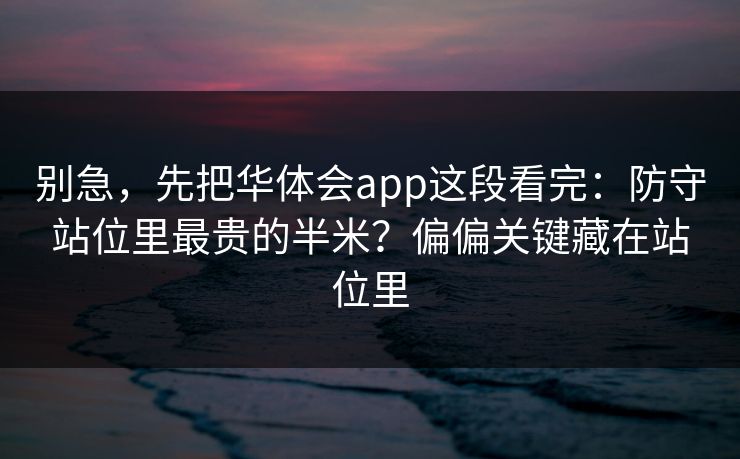 别急，先把华体会app这段看完：防守站位里最贵的半米？偏偏关键藏在站位里