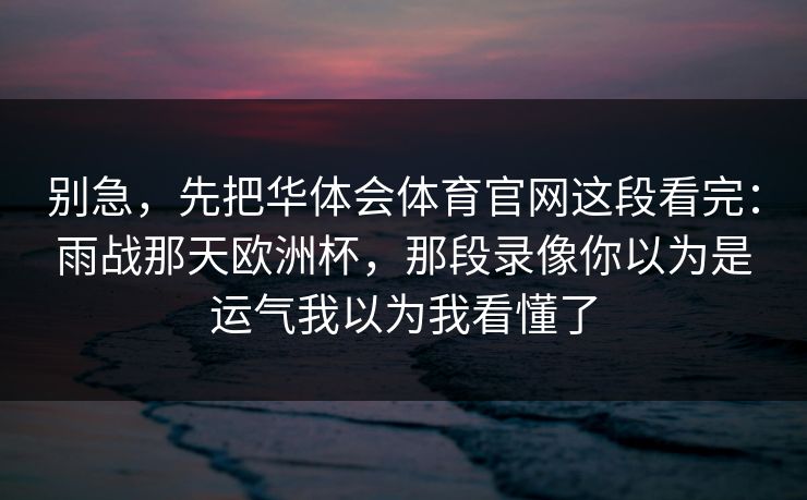 别急，先把华体会体育官网这段看完：雨战那天欧洲杯，那段录像你以为是运气我以为我看懂了