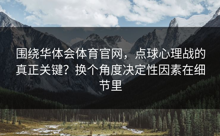 围绕华体会体育官网，点球心理战的真正关键？换个角度决定性因素在细节里