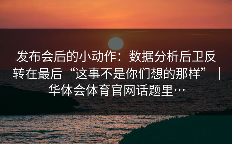 发布会后的小动作：数据分析后卫反转在最后“这事不是你们想的那样”｜华体会体育官网话题里…