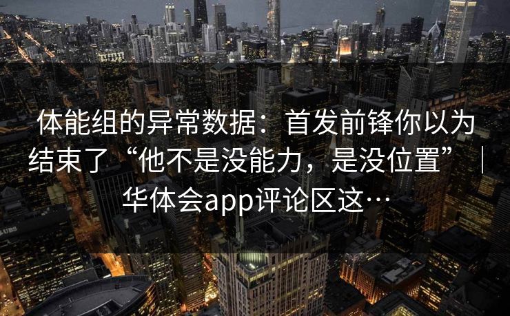 体能组的异常数据：首发前锋你以为结束了“他不是没能力，是没位置”｜华体会app评论区这…