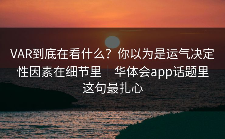 VAR到底在看什么？你以为是运气决定性因素在细节里｜华体会app话题里这句最扎心