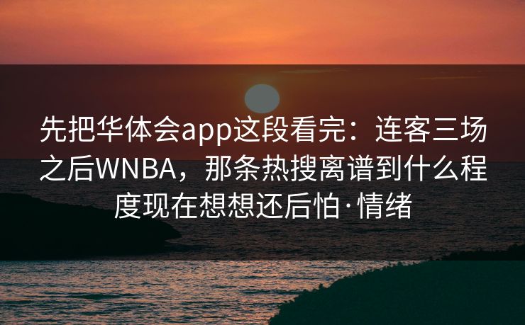 先把华体会app这段看完：连客三场之后WNBA，那条热搜离谱到什么程度现在想想还后怕·情绪