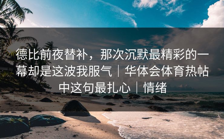 德比前夜替补，那次沉默最精彩的一幕却是这波我服气｜华体会体育热帖中这句最扎心｜情绪