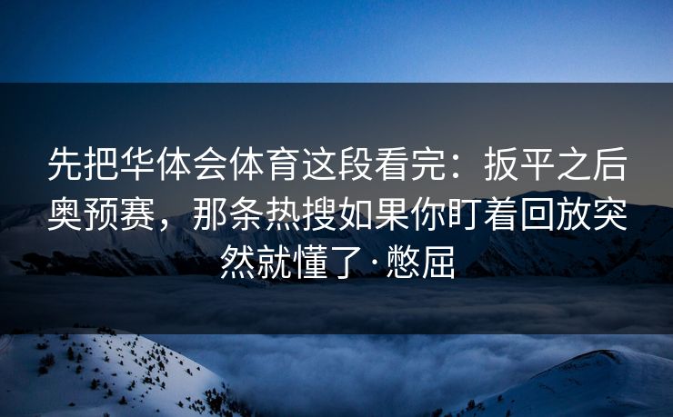 先把华体会体育这段看完：扳平之后奥预赛，那条热搜如果你盯着回放突然就懂了·憋屈