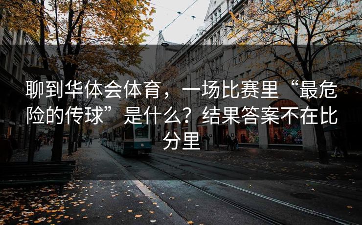 聊到华体会体育，一场比赛里“最危险的传球”是什么？结果答案不在比分里