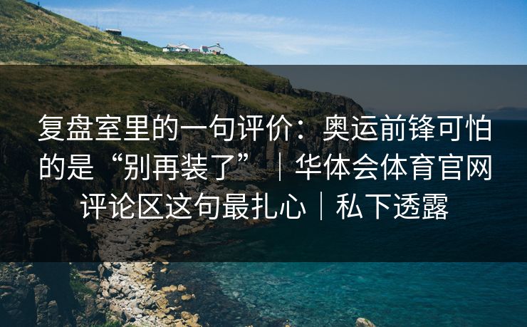 复盘室里的一句评价：奥运前锋可怕的是“别再装了”｜华体会体育官网评论区这句最扎心｜私下透露