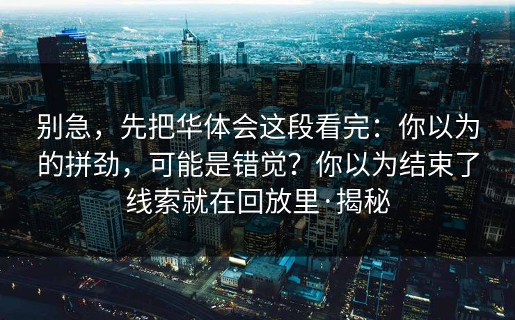 别急，先把华体会这段看完：你以为的拼劲，可能是错觉？你以为结束了线索就在回放里·揭秘