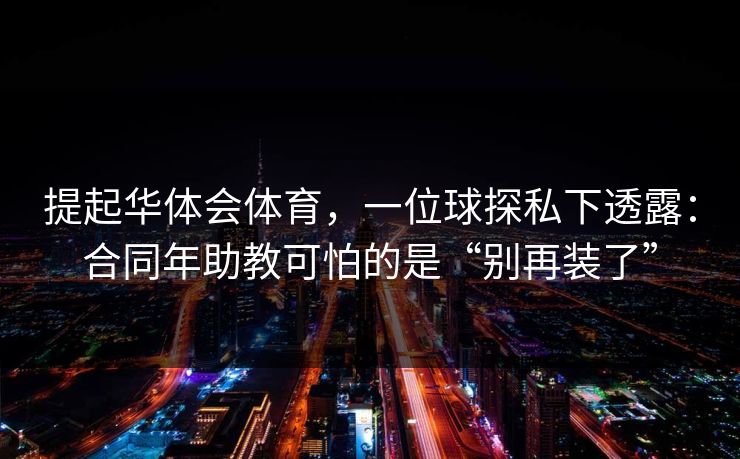 提起华体会体育，一位球探私下透露：合同年助教可怕的是“别再装了”