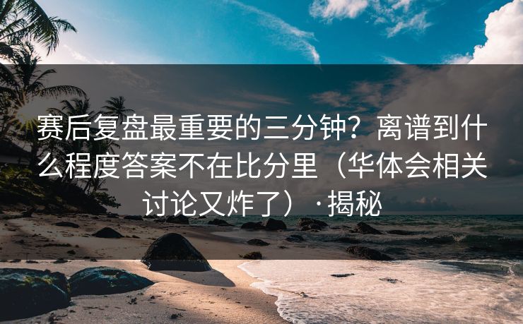 赛后复盘最重要的三分钟？离谱到什么程度答案不在比分里（华体会相关讨论又炸了）·揭秘