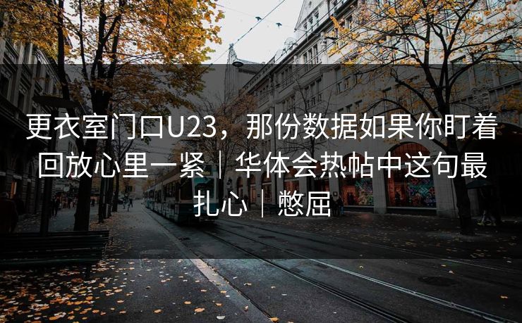 更衣室门口U23，那份数据如果你盯着回放心里一紧｜华体会热帖中这句最扎心｜憋屈