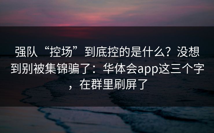 强队“控场”到底控的是什么？没想到别被集锦骗了：华体会app这三个字，在群里刷屏了