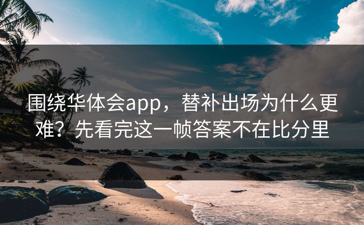 围绕华体会app，替补出场为什么更难？先看完这一帧答案不在比分里
