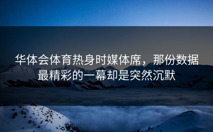 华体会体育热身时媒体席,那份数据最精彩的一幕却是突然沉默 华体会体育热身时媒体席,那份数据最精彩的一幕却是突然沉默