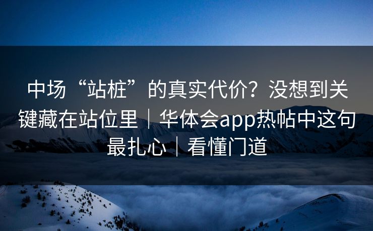 中场“站桩”的真实代价?没想到关键藏在站位里|华体会app热帖中这句最扎心|看懂门道 中场“站桩”的真实代价?没想到关键藏在站位里|华体会app热帖中这句最扎心|看懂门道