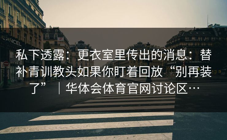 私下透露：更衣室里传出的消息：替补青训教头如果你盯着回放“别再装了”｜华体会体育官网讨论区…