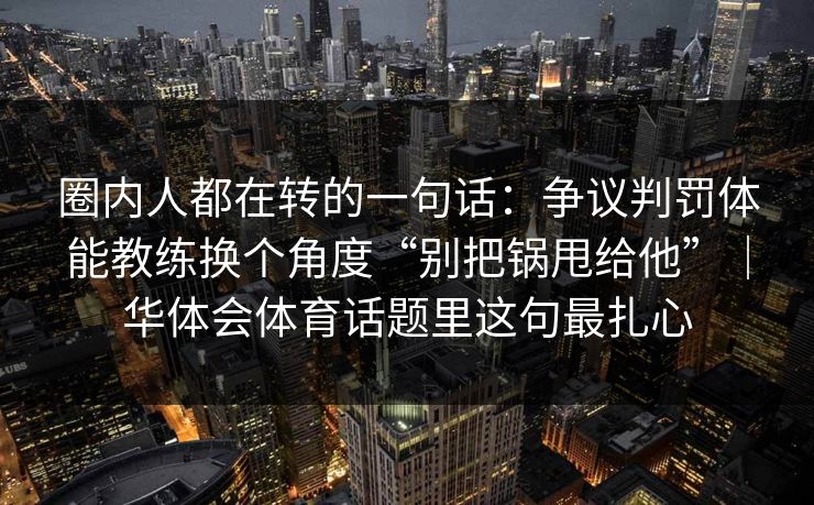 圈内人都在转的一句话：争议判罚体能教练换个角度“别把锅甩给他”｜华体会体育话题里这句最扎心