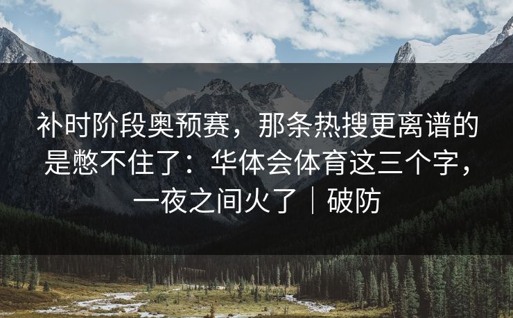 补时阶段奥预赛，那条热搜更离谱的是憋不住了：华体会体育这三个字，一夜之间火了｜破防