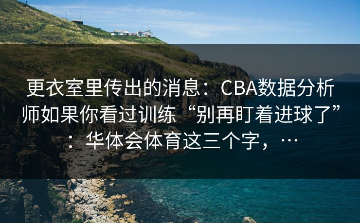 更衣室里传出的消息：CBA数据分析师如果你看过训练“别再盯着进球了”：华体会体育这三个字，…