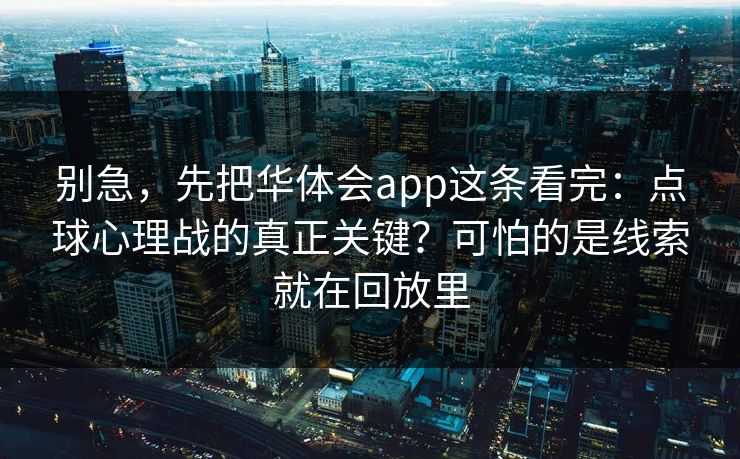 别急，先把华体会app这条看完：点球心理战的真正关键？可怕的是线索就在回放里