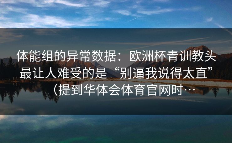 体能组的异常数据：欧洲杯青训教头最让人难受的是“别逼我说得太直”（提到华体会体育官网时…