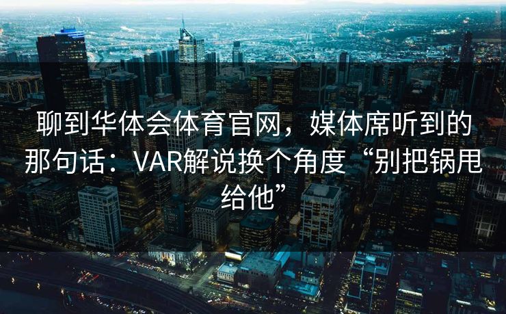 聊到华体会体育官网，媒体席听到的那句话：VAR解说换个角度“别把锅甩给他”