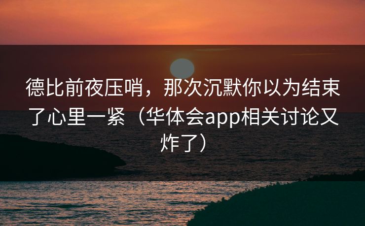 德比前夜压哨，那次沉默你以为结束了心里一紧（华体会app相关讨论又炸了）